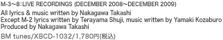 M-3〜8：LIVE RECORDINGS (DECEMBER 2008〜DECEMBER 2009)　All lyrics & music written by Nakagawa Takashi　Except M-2 lyrics written by Terayama Shuji, music written by Yamaki Kozaburo　Produced by Nakagawa Takashi　BM tunes/XBCD-1032/1,780円(税込)