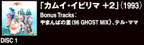 DISC 1 「カムイ・イピリマ+2」（1993）Bouns Tracks：やまんばの里＜96　GHOST MIX、テル・ママ＞