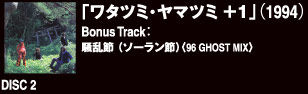 Disc 2『ワタツミ・ヤマツミ +1』（1994）Bouns Tracks：騒乱節（ソーラン節）＜96　GHOST MIX＞